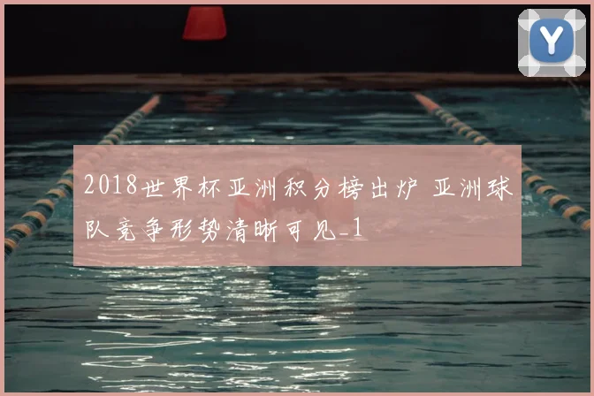 2018世界杯亚洲积分榜出炉 亚洲球队竞争形势清晰可见_1
