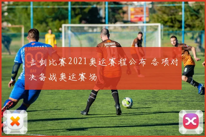 击剑比赛2021奥运赛程公布 各项对决备战奥运赛场