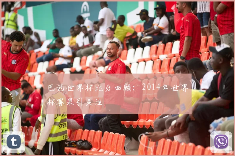 巴西世界杯比分回顾：2014年世界杯赛果引关注