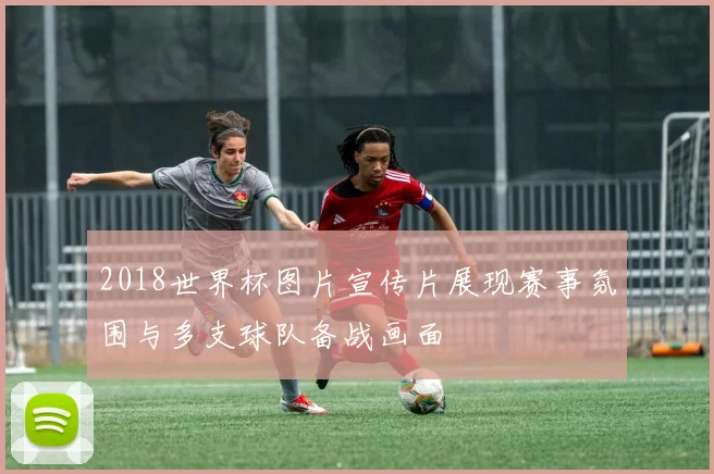 2018世界杯图片宣传片展现赛事氛围与多支球队备战画面