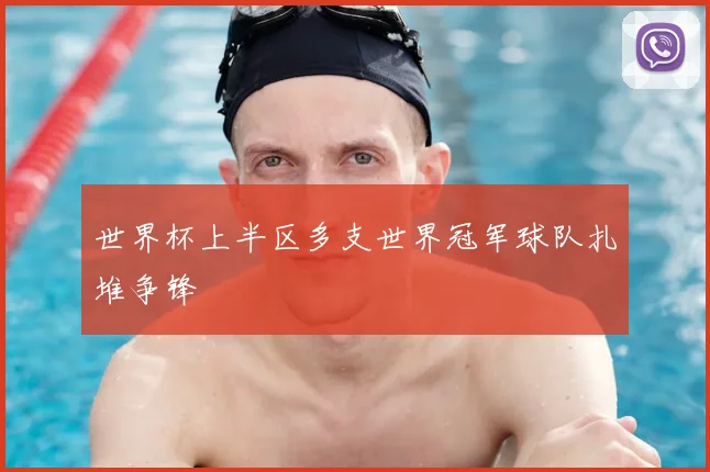 世界杯上半区多支世界冠军球队扎堆争锋