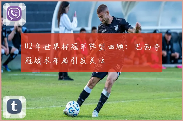 02年世界杯冠军阵型回顾:巴西夺冠战术布局引发关注