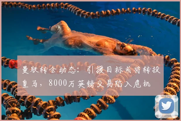 曼联转会动态:引援目标或将转投皇马,8000万英镑交易陷入危机