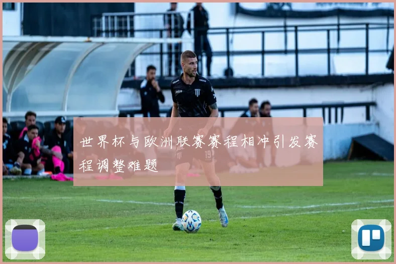 世界杯与欧洲联赛赛程相冲引发赛程调整难题