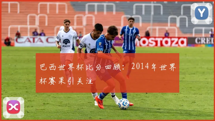 巴西世界杯比分回顾:2014年世界杯赛果引关注