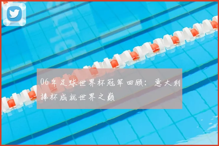 06年足球世界杯冠军回顾：意大利捧杯成就世界之巅