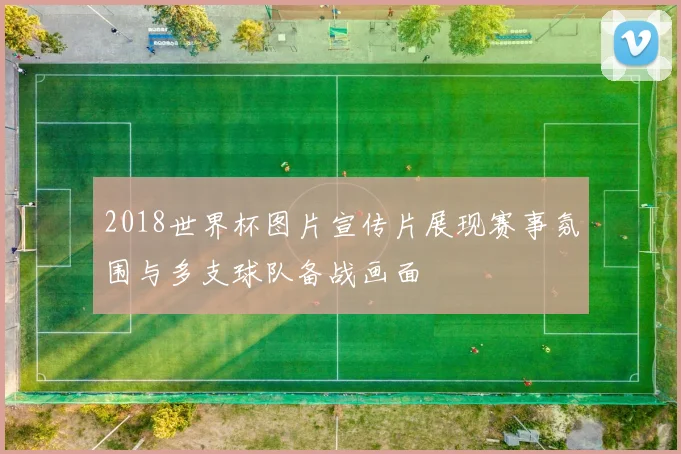 2018世界杯图片宣传片展现赛事氛围与多支球队备战画面