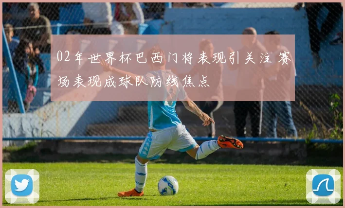 02年世界杯巴西门将表现引关注 赛场表现成球队防线焦点