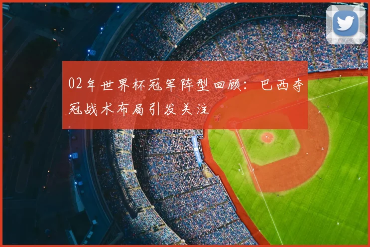 02年世界杯冠军阵型回顾：巴西夺冠战术布局引发关注