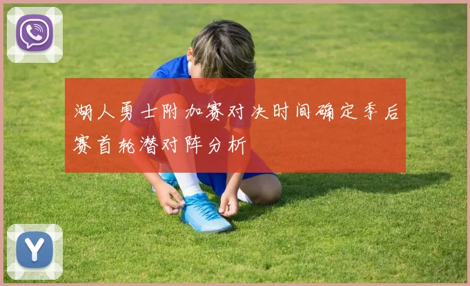 湖人勇士附加赛对决时间确定季后赛首轮潜对阵分析
