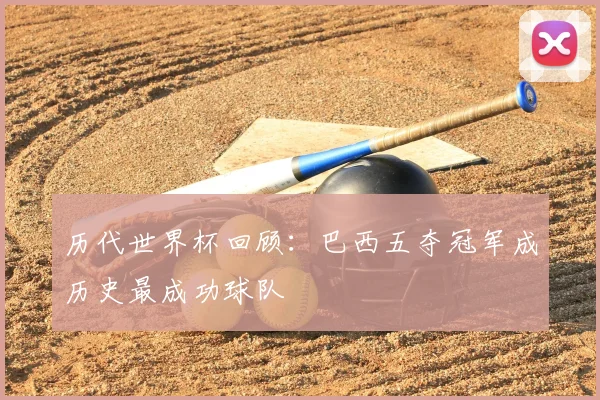 历代世界杯回顾：巴西五夺冠军成历史最成功球队