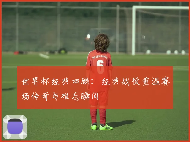 世界杯经典回顾：经典战役重温赛场传奇与难忘瞬间