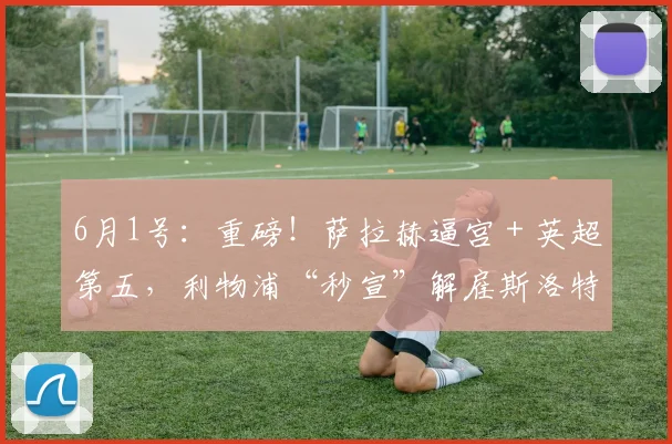 6月1号：重磅！萨拉赫逼宫＋英超第五，利物浦“秒宣”解雇斯洛特背后有多残酷？_赛季_更衣室_评估结果