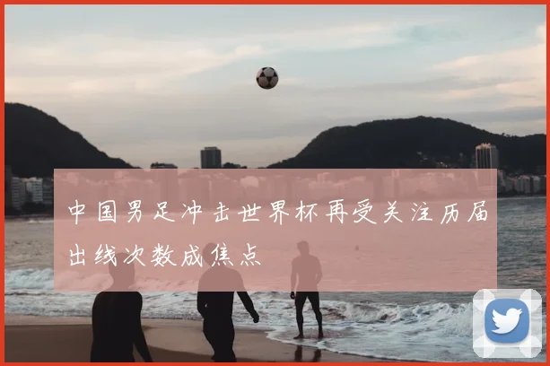 中国男足冲击世界杯再受关注历届出线次数成焦点