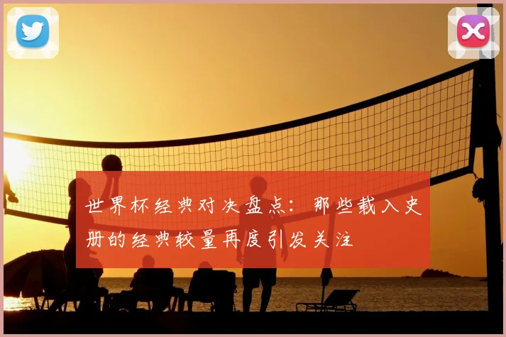 世界杯经典对决盘点:那些载入史册的经典较量再度引发关注