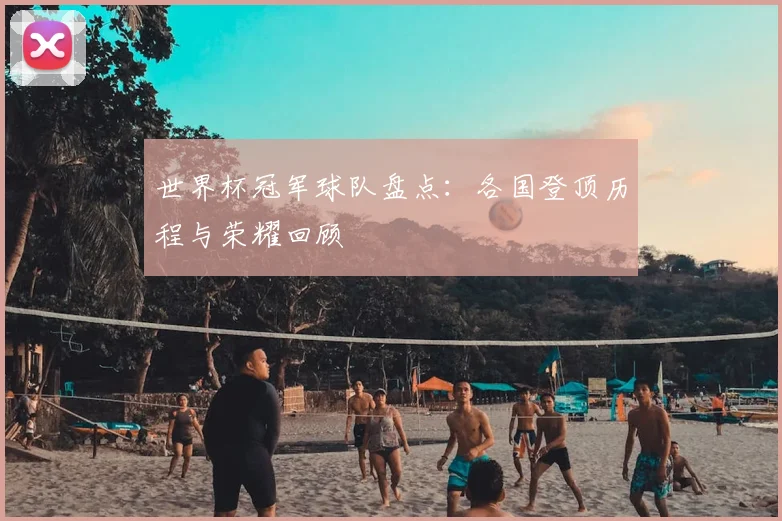 世界杯冠军球队盘点：各国登顶历程与荣耀回顾