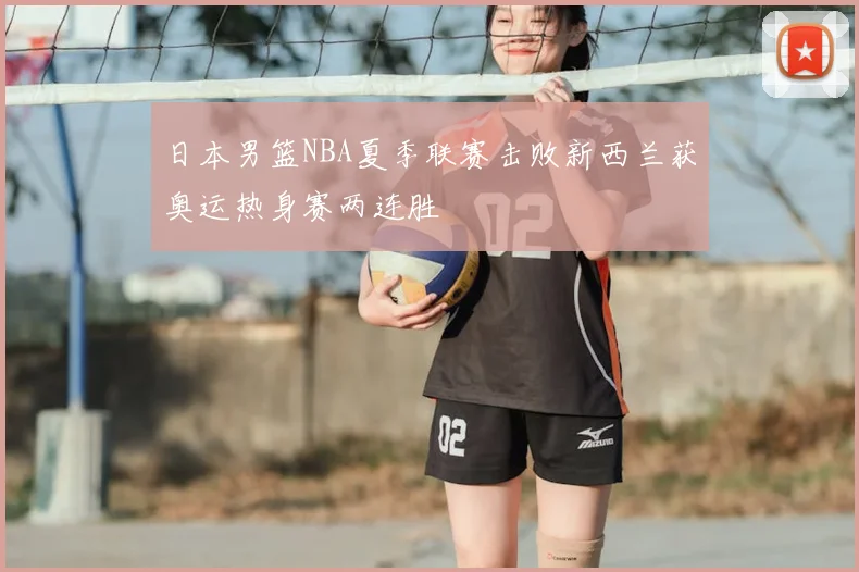 日本男篮NBA夏季联赛击败新西兰获奥运热身赛两连胜