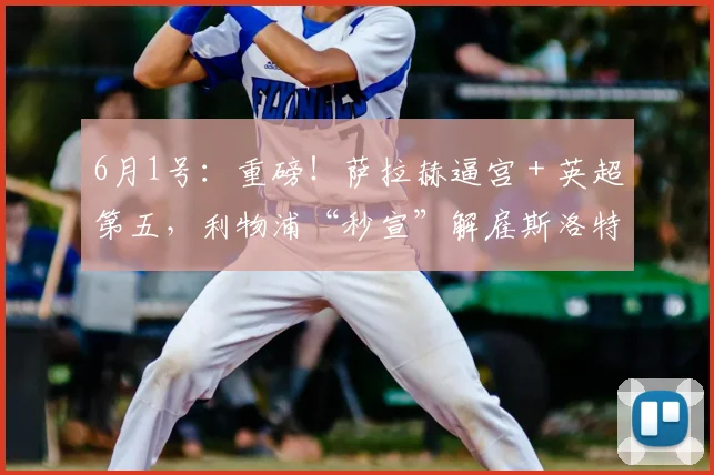 6月1号:重磅!萨拉赫逼宫+英超第五,利物浦“秒宣”解雇斯洛特背后有多残酷?_赛季_更衣室_评估结果