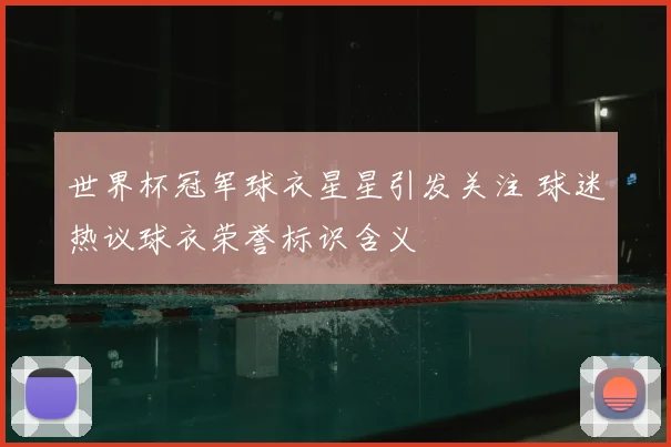 世界杯冠军球衣星星引发关注 球迷热议球衣荣誉标识含义