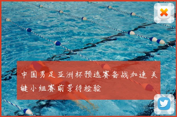 中国男足亚洲杯预选赛备战加速 关键小组赛前景待检验