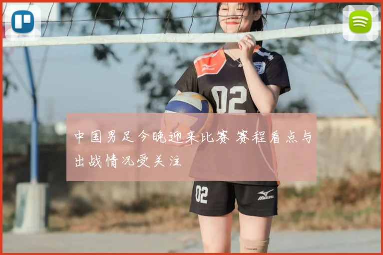 中国男足今晚迎来比赛 赛程看点与出战情况受关注