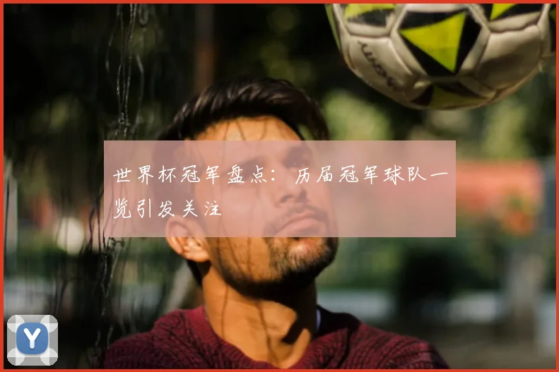 世界杯冠军盘点:历届冠军球队一览引发关注