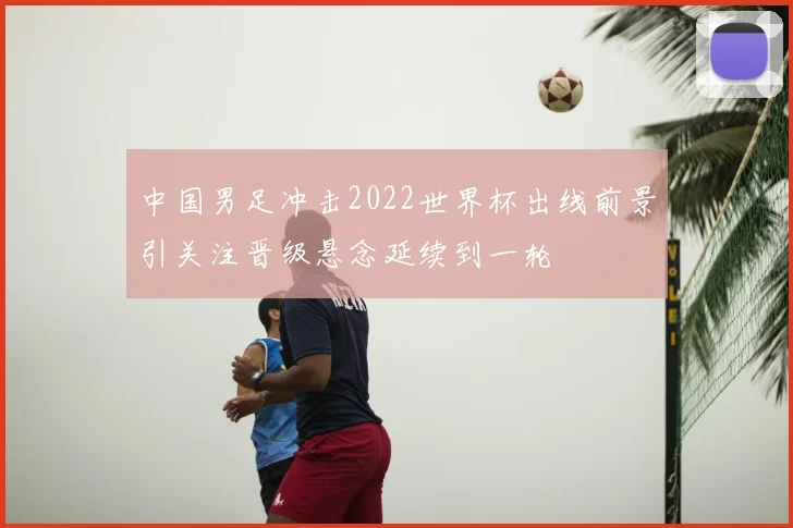 中国男足冲击2022世界杯出线前景引关注晋级悬念延续到一轮