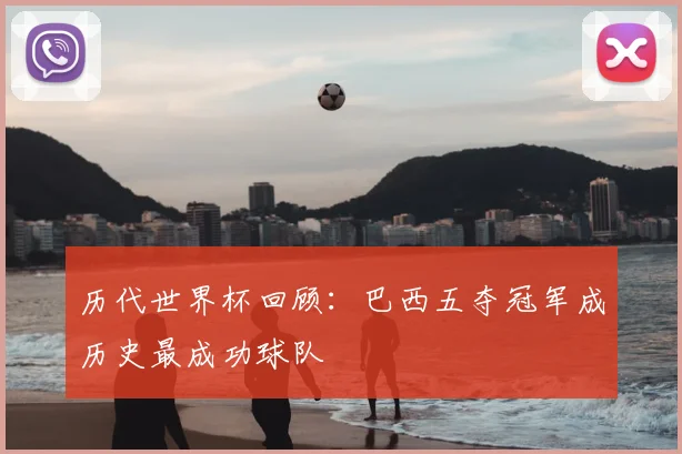 历代世界杯回顾：巴西五夺冠军成历史最成功球队