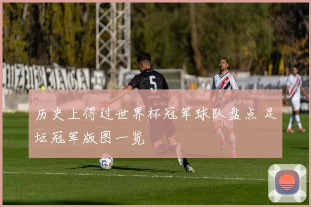 历史上得过世界杯冠军球队盘点 足坛冠军版图一览