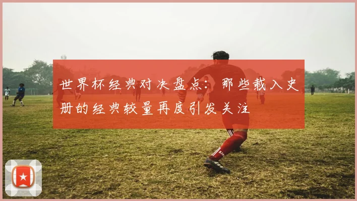 世界杯经典对决盘点:那些载入史册的经典较量再度引发关注