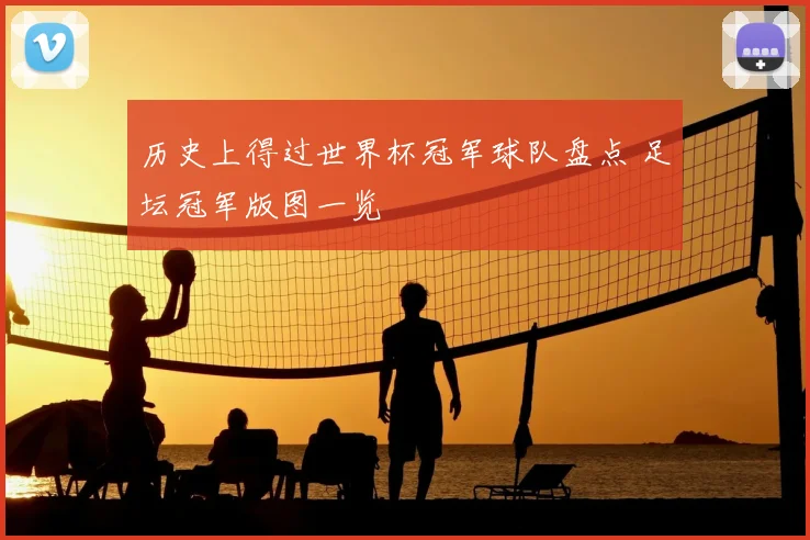历史上得过世界杯冠军球队盘点 足坛冠军版图一览