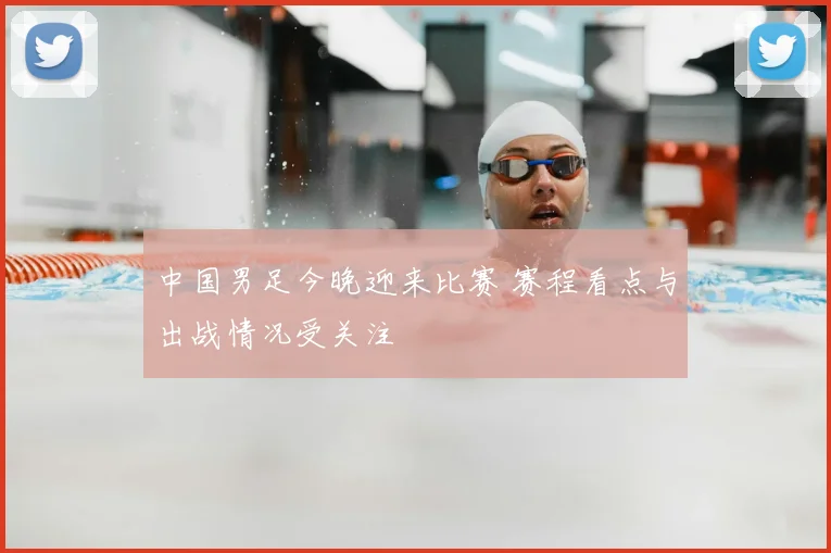 中国男足今晚迎来比赛 赛程看点与出战情况受关注