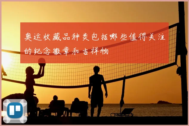 奥运收藏品种类包括哪些值得关注的纪念徽章和吉祥物