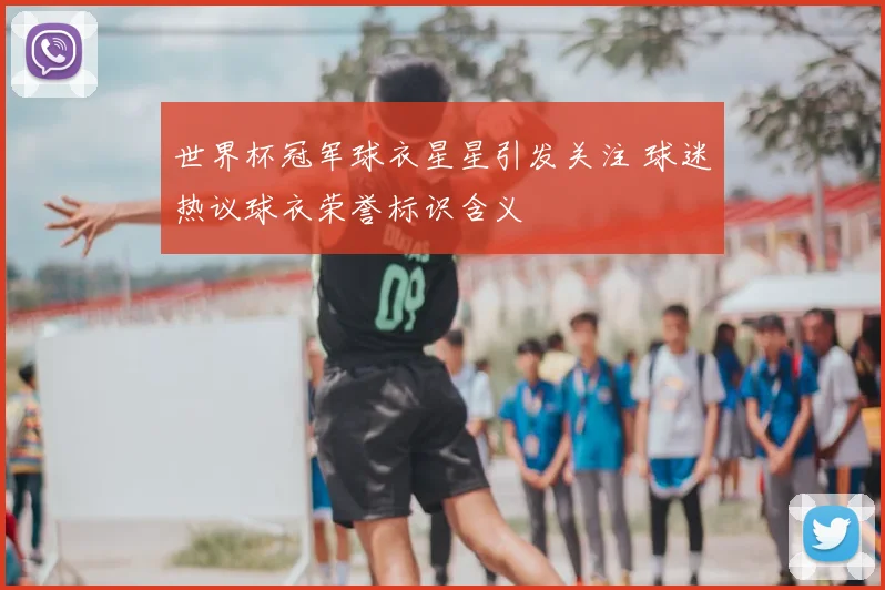 世界杯冠军球衣星星引发关注 球迷热议球衣荣誉标识含义