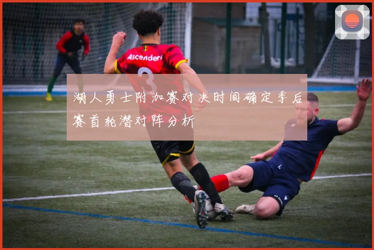 湖人勇士附加赛对决时间确定季后赛首轮潜对阵分析