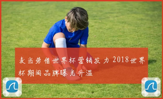 麦当劳借世界杯营销发力 2018世界杯期间品牌曝光升温