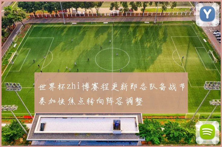 世界杯zhi博赛程更新即各队备战节奏加快焦点转向阵容调整