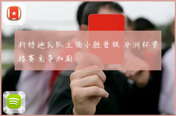科特迪瓦队主场小胜晋级 非洲杯资格赛竞争加剧