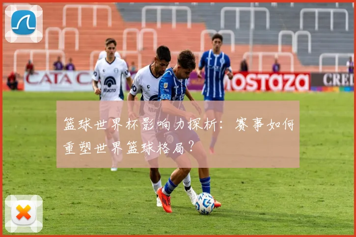 篮球世界杯影响力探析：赛事如何重塑世界篮球格局？